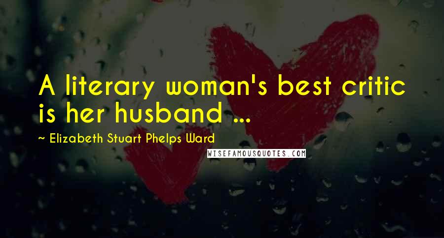 Elizabeth Stuart Phelps Ward Quotes: A literary woman's best critic is her husband ...