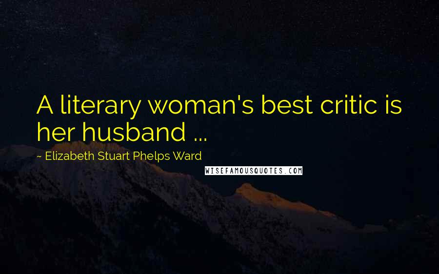 Elizabeth Stuart Phelps Ward Quotes: A literary woman's best critic is her husband ...