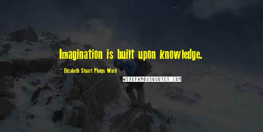 Elizabeth Stuart Phelps Ward Quotes: Imagination is built upon knowledge.