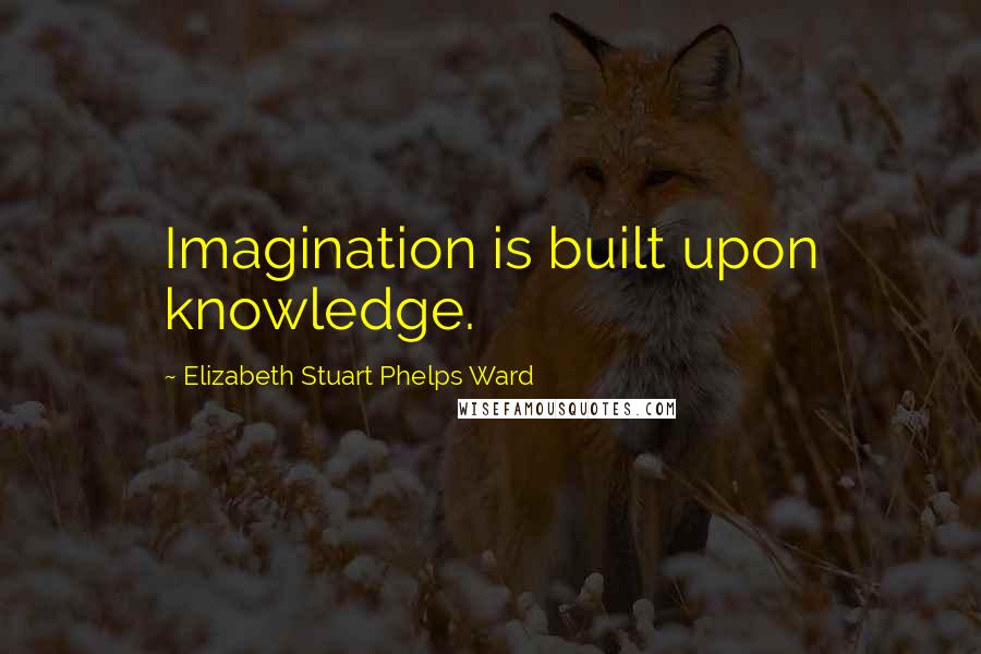 Elizabeth Stuart Phelps Ward Quotes: Imagination is built upon knowledge.