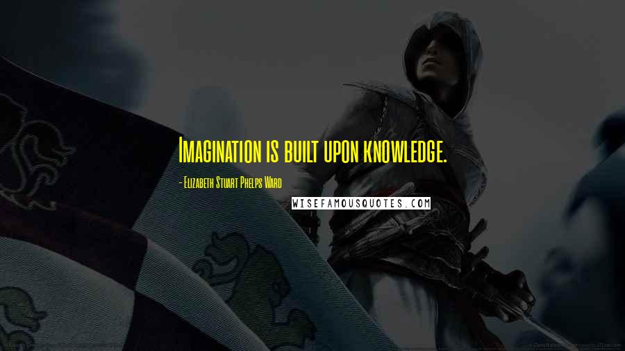 Elizabeth Stuart Phelps Ward Quotes: Imagination is built upon knowledge.