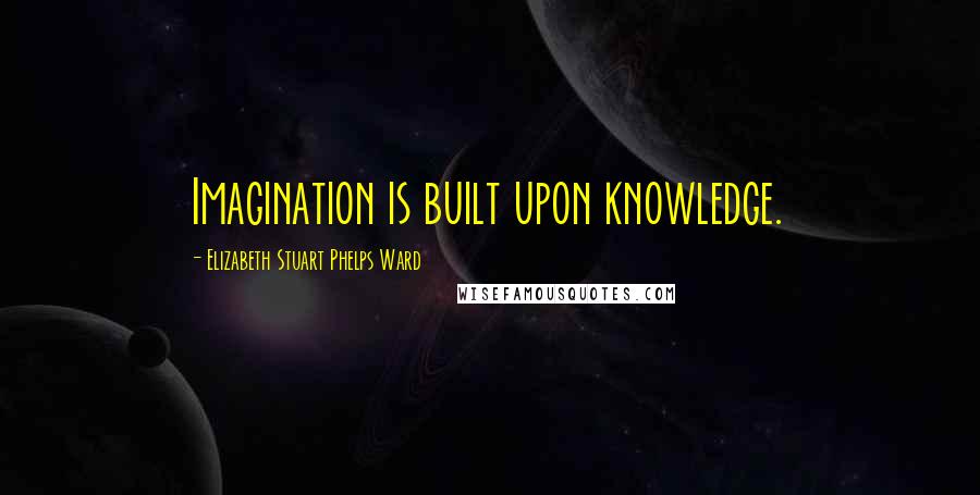 Elizabeth Stuart Phelps Ward Quotes: Imagination is built upon knowledge.