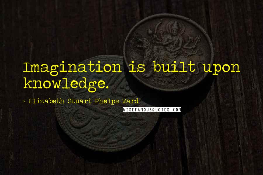 Elizabeth Stuart Phelps Ward Quotes: Imagination is built upon knowledge.