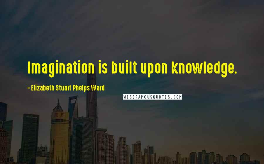 Elizabeth Stuart Phelps Ward Quotes: Imagination is built upon knowledge.