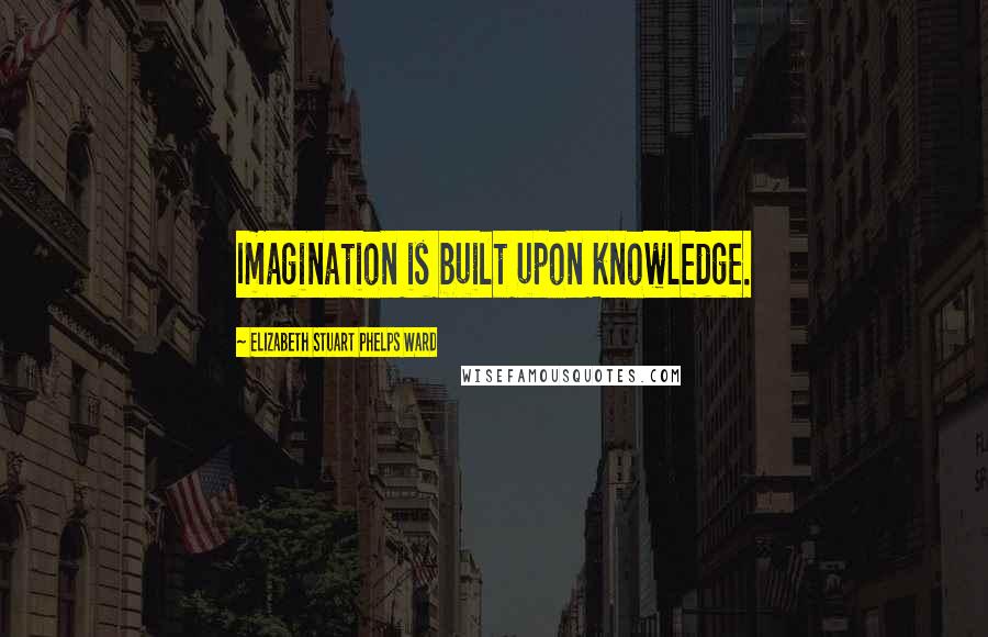 Elizabeth Stuart Phelps Ward Quotes: Imagination is built upon knowledge.