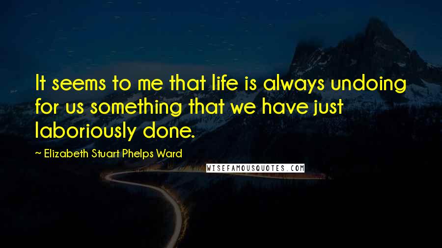 Elizabeth Stuart Phelps Ward Quotes: It seems to me that life is always undoing for us something that we have just laboriously done.