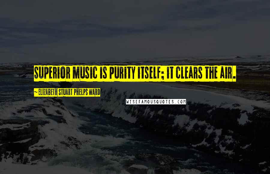 Elizabeth Stuart Phelps Ward Quotes: Superior music is purity itself; it clears the air.