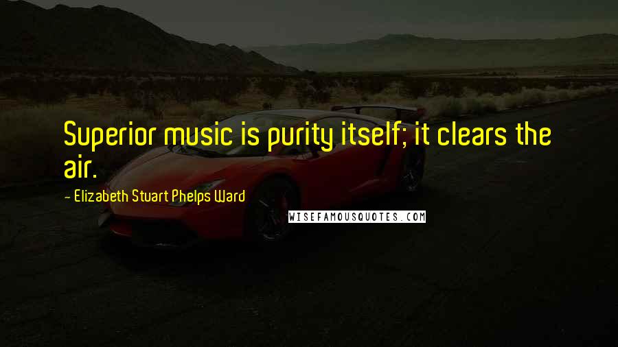 Elizabeth Stuart Phelps Ward Quotes: Superior music is purity itself; it clears the air.