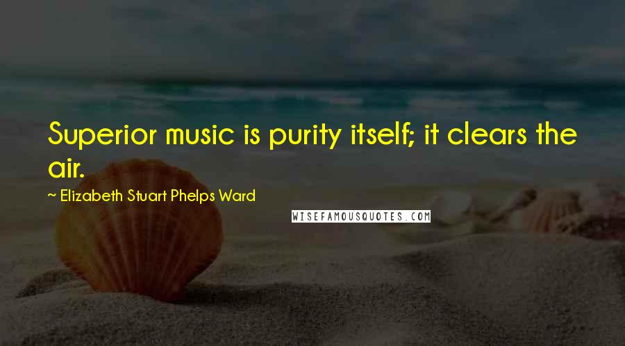 Elizabeth Stuart Phelps Ward Quotes: Superior music is purity itself; it clears the air.