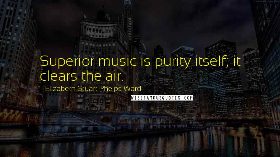 Elizabeth Stuart Phelps Ward Quotes: Superior music is purity itself; it clears the air.