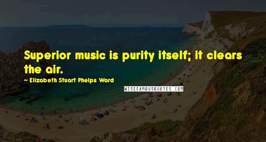 Elizabeth Stuart Phelps Ward Quotes: Superior music is purity itself; it clears the air.
