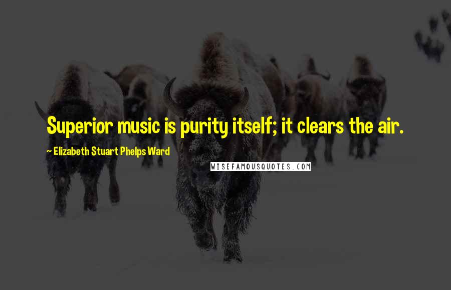 Elizabeth Stuart Phelps Ward Quotes: Superior music is purity itself; it clears the air.