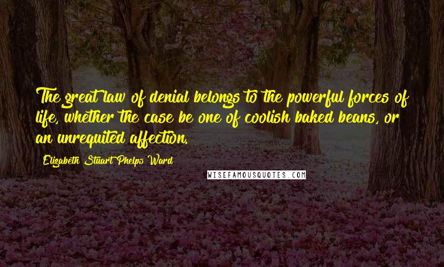 Elizabeth Stuart Phelps Ward Quotes: The great law of denial belongs to the powerful forces of life, whether the case be one of coolish baked beans, or an unrequited affection.