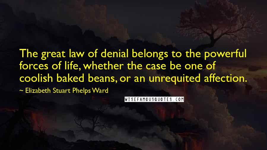 Elizabeth Stuart Phelps Ward Quotes: The great law of denial belongs to the powerful forces of life, whether the case be one of coolish baked beans, or an unrequited affection.
