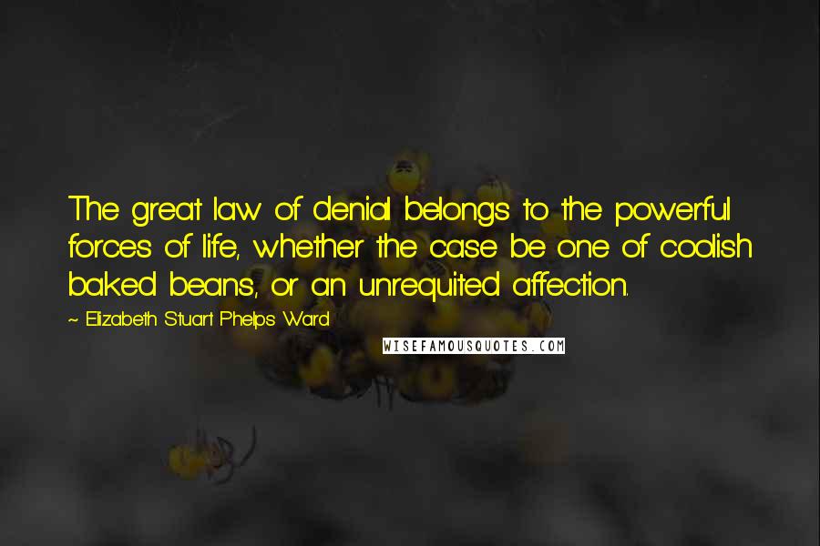 Elizabeth Stuart Phelps Ward Quotes: The great law of denial belongs to the powerful forces of life, whether the case be one of coolish baked beans, or an unrequited affection.