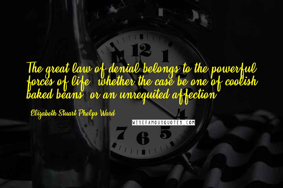 Elizabeth Stuart Phelps Ward Quotes: The great law of denial belongs to the powerful forces of life, whether the case be one of coolish baked beans, or an unrequited affection.