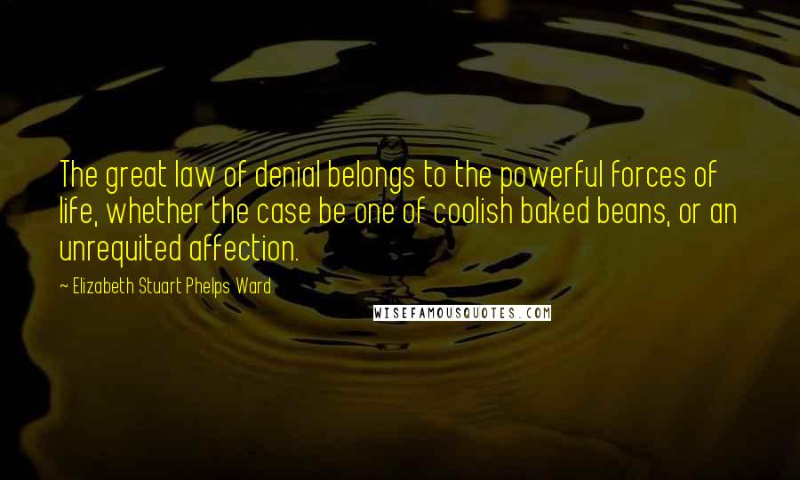 Elizabeth Stuart Phelps Ward Quotes: The great law of denial belongs to the powerful forces of life, whether the case be one of coolish baked beans, or an unrequited affection.