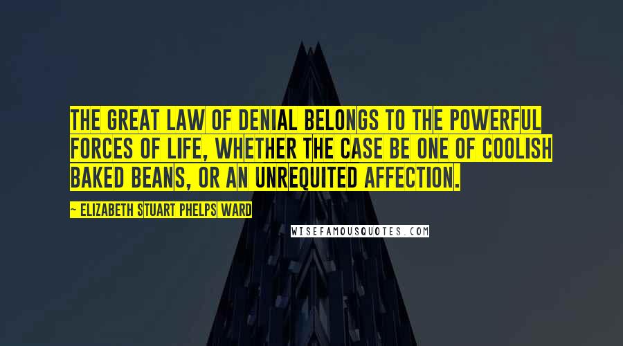 Elizabeth Stuart Phelps Ward Quotes: The great law of denial belongs to the powerful forces of life, whether the case be one of coolish baked beans, or an unrequited affection.