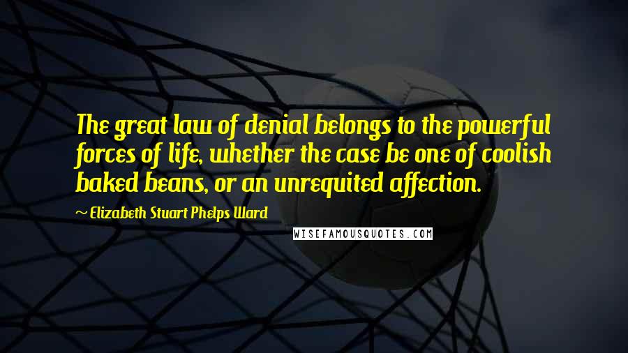 Elizabeth Stuart Phelps Ward Quotes: The great law of denial belongs to the powerful forces of life, whether the case be one of coolish baked beans, or an unrequited affection.