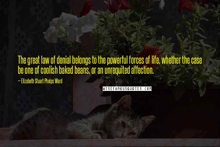 Elizabeth Stuart Phelps Ward Quotes: The great law of denial belongs to the powerful forces of life, whether the case be one of coolish baked beans, or an unrequited affection.