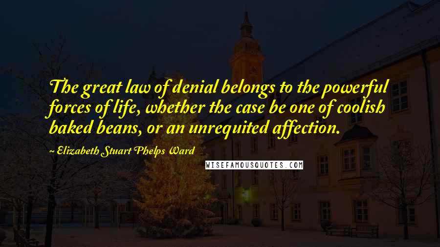 Elizabeth Stuart Phelps Ward Quotes: The great law of denial belongs to the powerful forces of life, whether the case be one of coolish baked beans, or an unrequited affection.