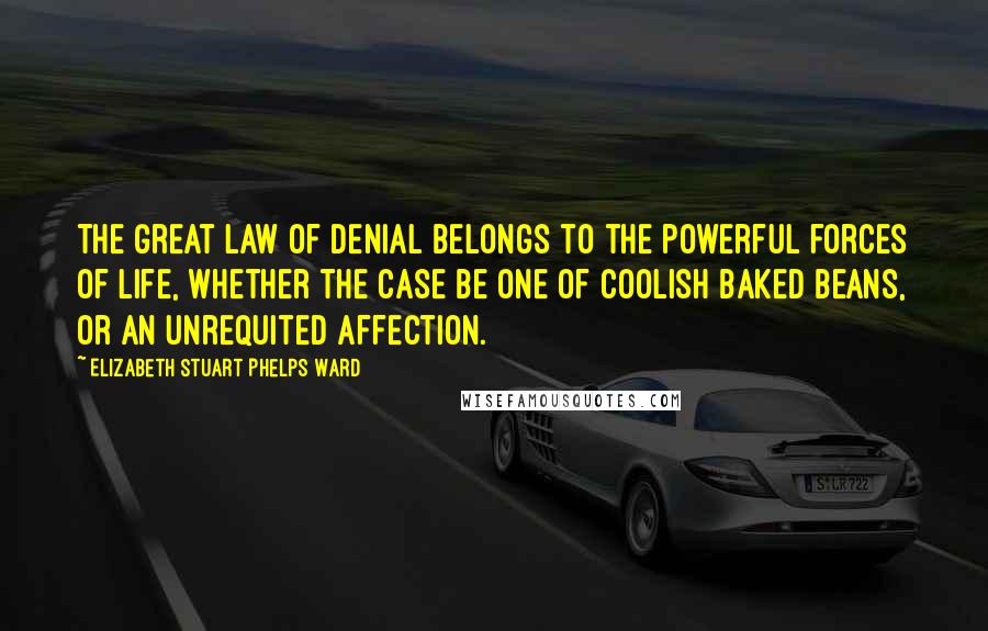 Elizabeth Stuart Phelps Ward Quotes: The great law of denial belongs to the powerful forces of life, whether the case be one of coolish baked beans, or an unrequited affection.