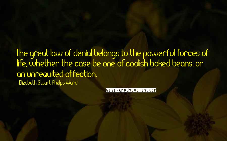 Elizabeth Stuart Phelps Ward Quotes: The great law of denial belongs to the powerful forces of life, whether the case be one of coolish baked beans, or an unrequited affection.
