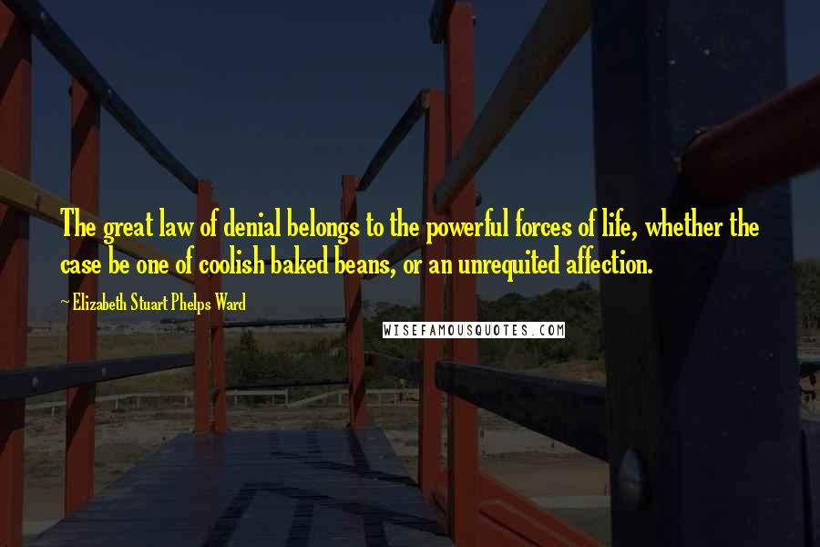 Elizabeth Stuart Phelps Ward Quotes: The great law of denial belongs to the powerful forces of life, whether the case be one of coolish baked beans, or an unrequited affection.