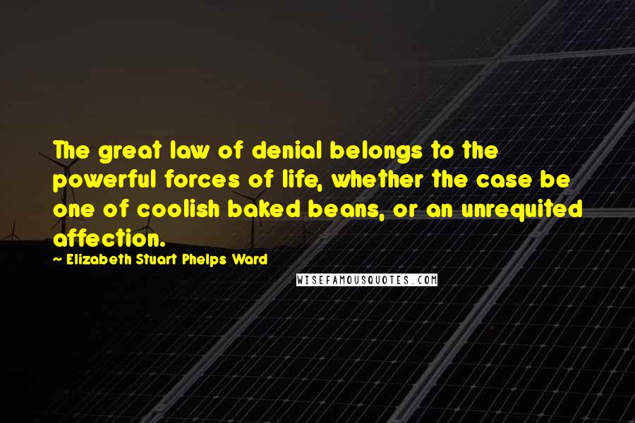 Elizabeth Stuart Phelps Ward Quotes: The great law of denial belongs to the powerful forces of life, whether the case be one of coolish baked beans, or an unrequited affection.