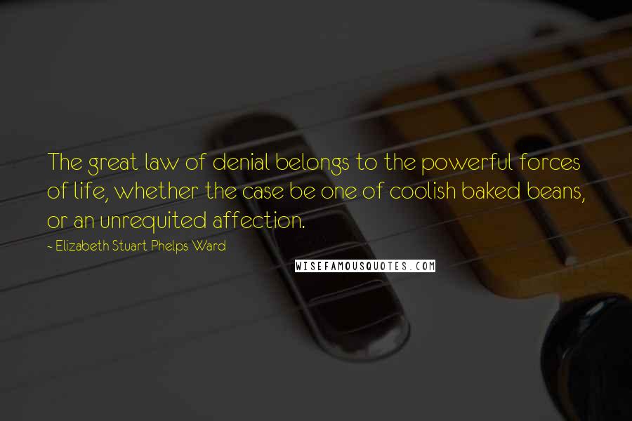 Elizabeth Stuart Phelps Ward Quotes: The great law of denial belongs to the powerful forces of life, whether the case be one of coolish baked beans, or an unrequited affection.