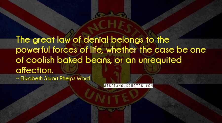 Elizabeth Stuart Phelps Ward Quotes: The great law of denial belongs to the powerful forces of life, whether the case be one of coolish baked beans, or an unrequited affection.