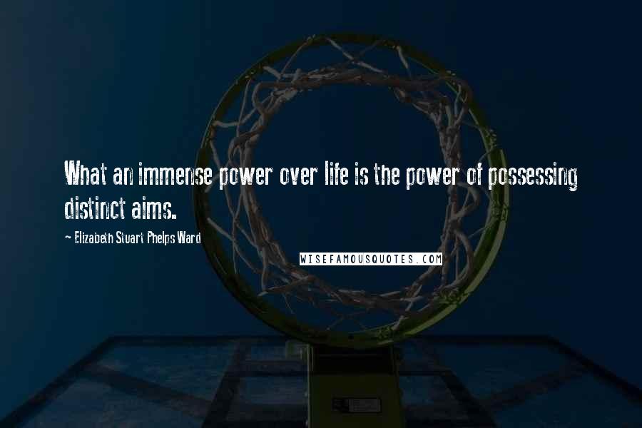 Elizabeth Stuart Phelps Ward Quotes: What an immense power over life is the power of possessing distinct aims.