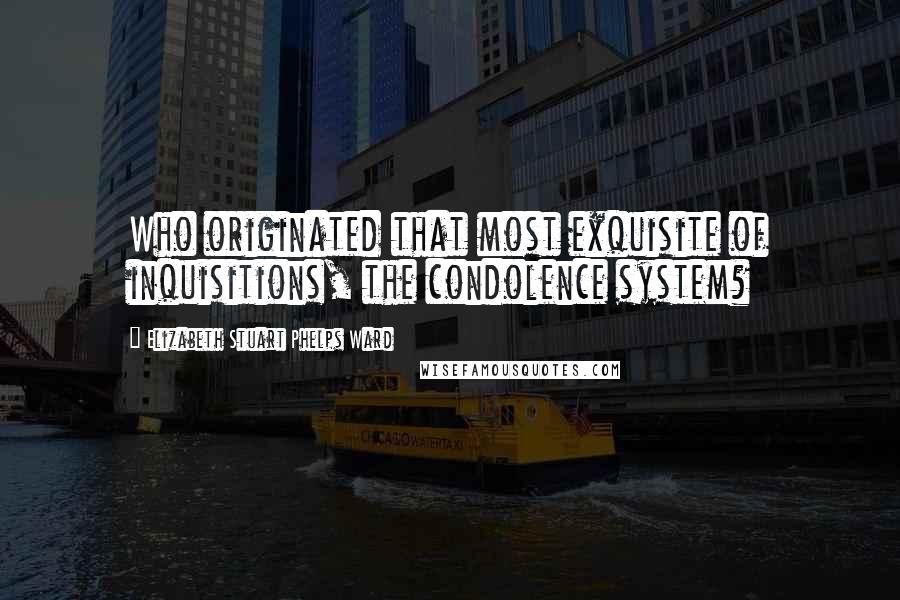 Elizabeth Stuart Phelps Ward Quotes: Who originated that most exquisite of inquisitions, the condolence system?