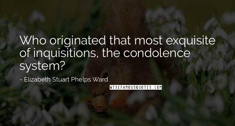 Elizabeth Stuart Phelps Ward Quotes: Who originated that most exquisite of inquisitions, the condolence system?