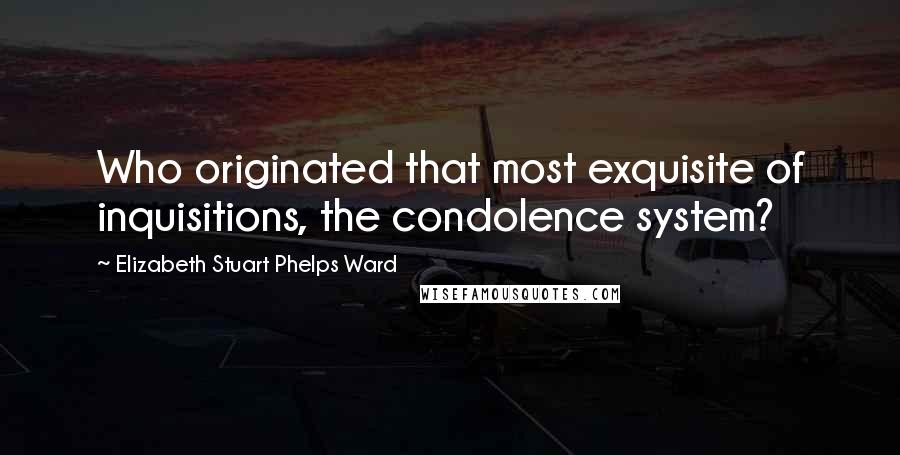 Elizabeth Stuart Phelps Ward Quotes: Who originated that most exquisite of inquisitions, the condolence system?
