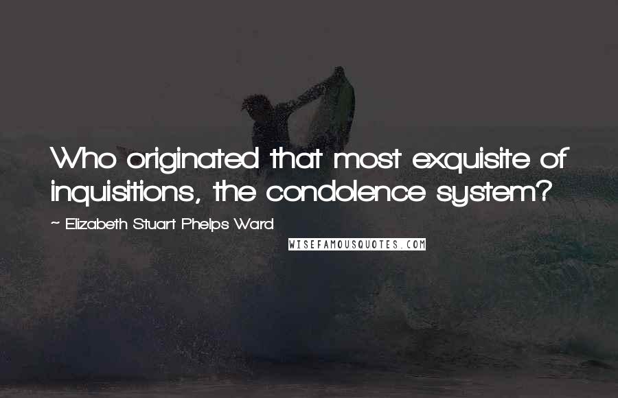 Elizabeth Stuart Phelps Ward Quotes: Who originated that most exquisite of inquisitions, the condolence system?