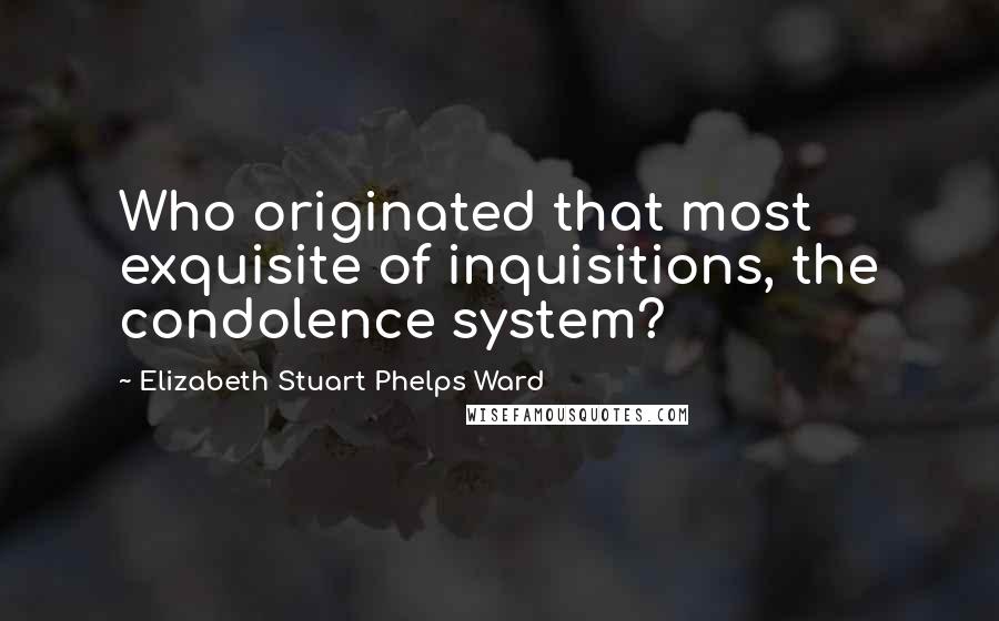 Elizabeth Stuart Phelps Ward Quotes: Who originated that most exquisite of inquisitions, the condolence system?