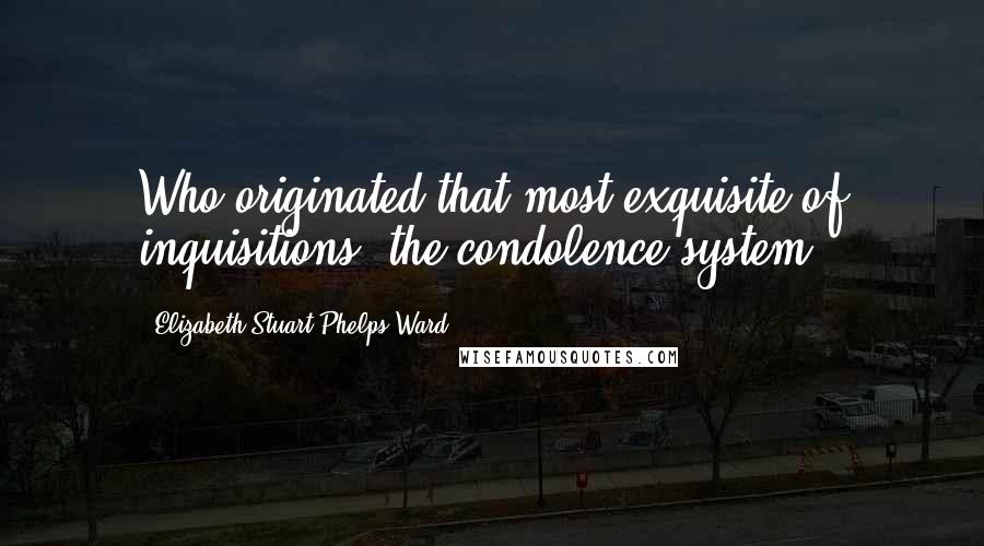Elizabeth Stuart Phelps Ward Quotes: Who originated that most exquisite of inquisitions, the condolence system?