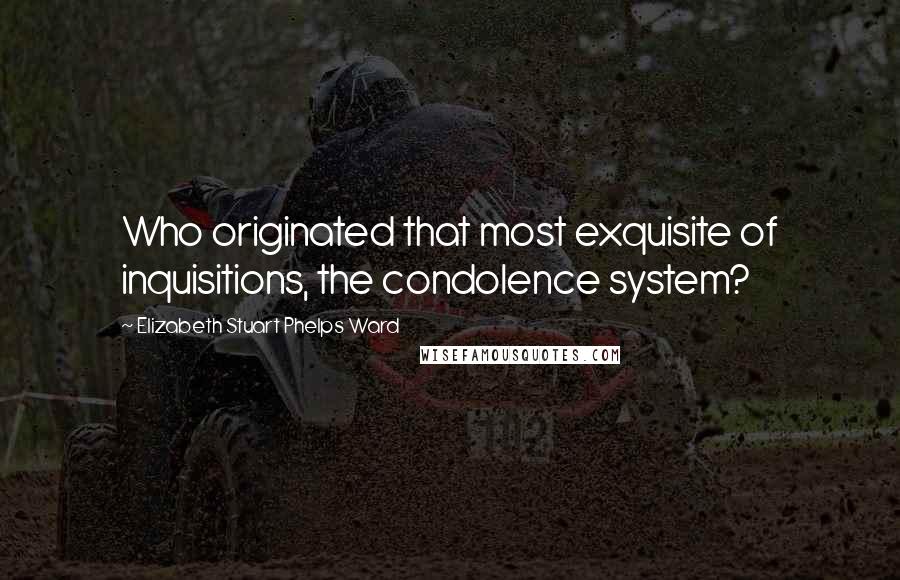 Elizabeth Stuart Phelps Ward Quotes: Who originated that most exquisite of inquisitions, the condolence system?