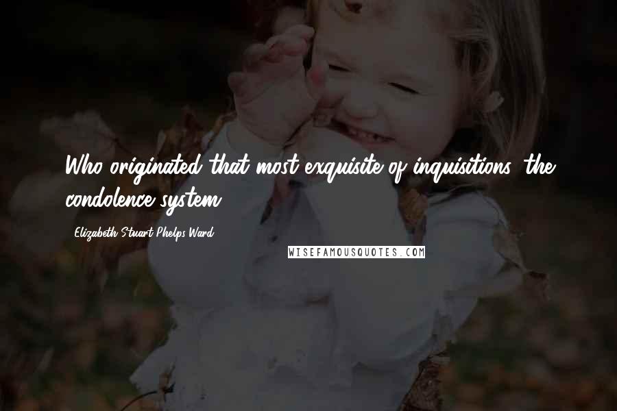 Elizabeth Stuart Phelps Ward Quotes: Who originated that most exquisite of inquisitions, the condolence system?