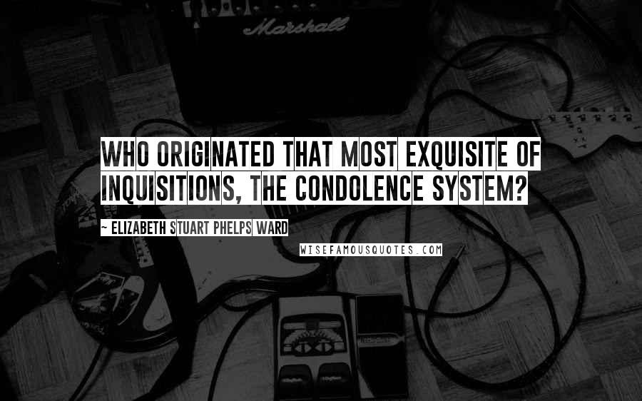Elizabeth Stuart Phelps Ward Quotes: Who originated that most exquisite of inquisitions, the condolence system?