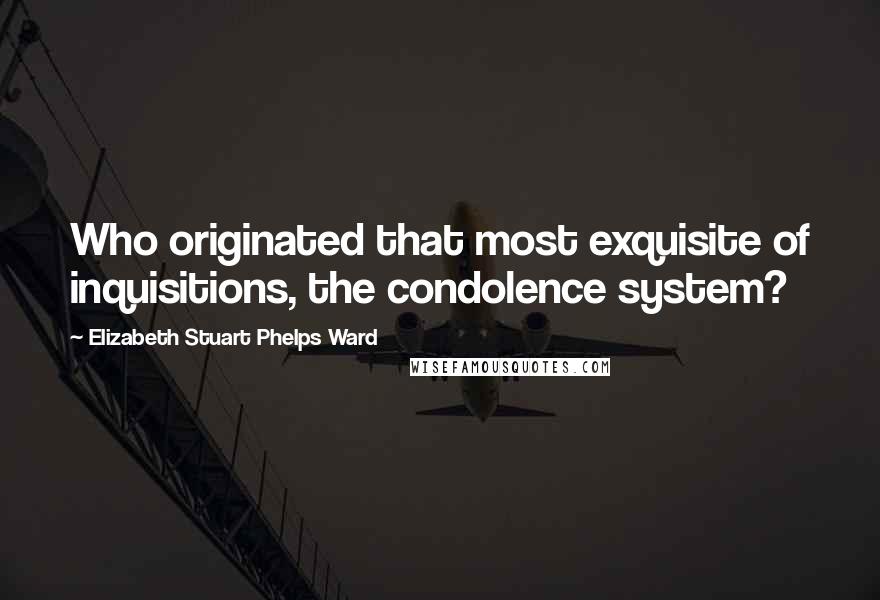 Elizabeth Stuart Phelps Ward Quotes: Who originated that most exquisite of inquisitions, the condolence system?