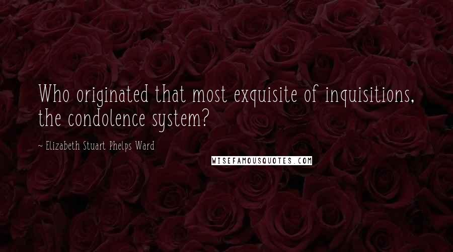 Elizabeth Stuart Phelps Ward Quotes: Who originated that most exquisite of inquisitions, the condolence system?
