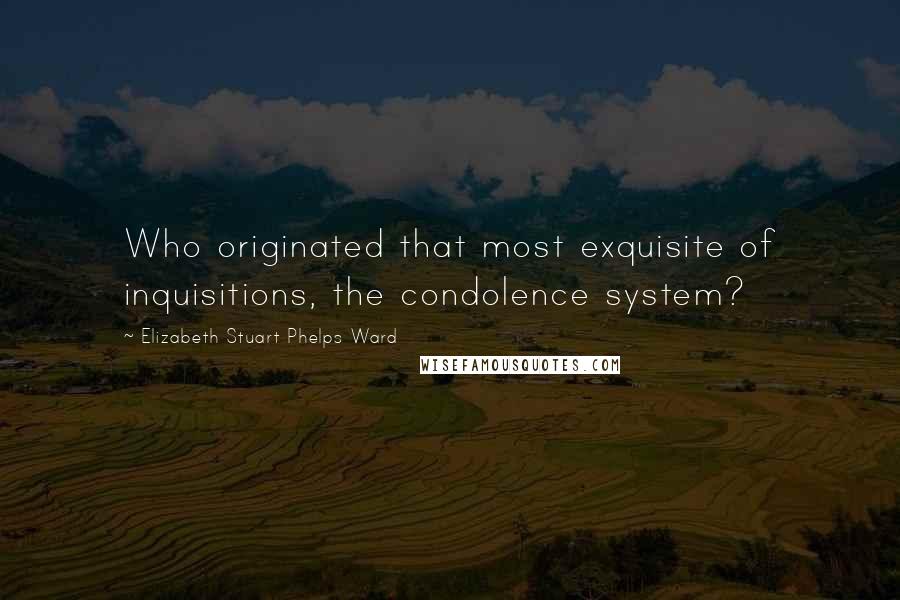 Elizabeth Stuart Phelps Ward Quotes: Who originated that most exquisite of inquisitions, the condolence system?