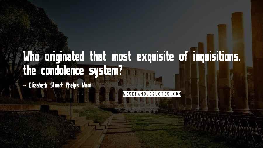 Elizabeth Stuart Phelps Ward Quotes: Who originated that most exquisite of inquisitions, the condolence system?