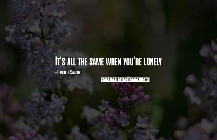 Elizabeth Swados Quotes: It's all the same when you're lonely