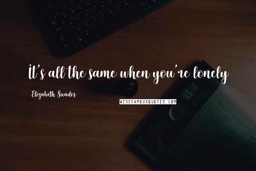 Elizabeth Swados Quotes: It's all the same when you're lonely