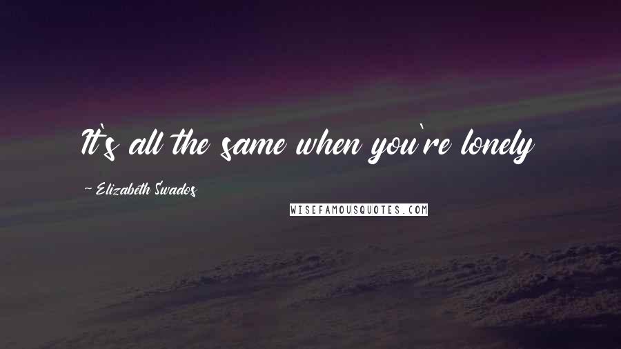 Elizabeth Swados Quotes: It's all the same when you're lonely