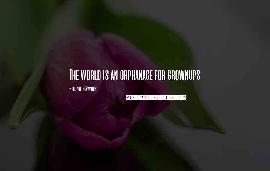 Elizabeth Swados Quotes: The world is an orphanage for grownups