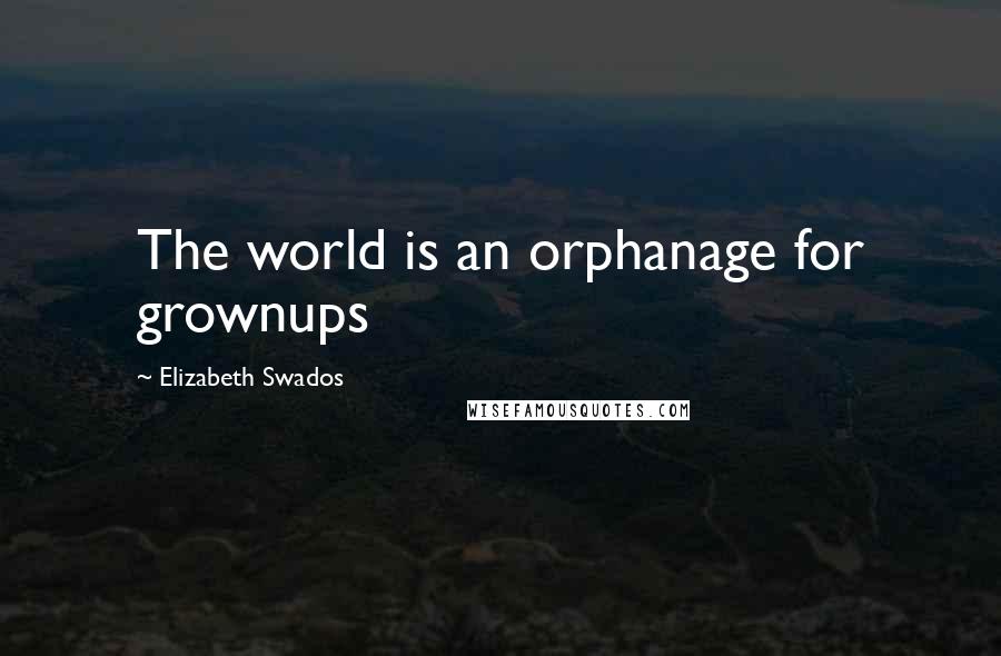 Elizabeth Swados Quotes: The world is an orphanage for grownups